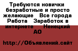 Требуются новички, безработные и просто желающие - Все города Работа » Заработок в интернете   . Ненецкий АО